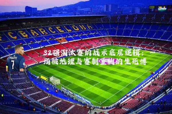 32强淘汰赛的战术底层逻辑：一场被地理与赛制重构的生死博弈