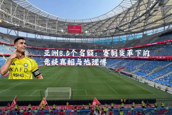 亚洲8.5个名额:赛制变革下的竞技真相与地理博弈