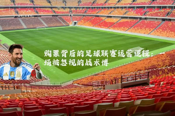 购票背后的足球联赛运营逻辑:一场被忽视的战术博弈