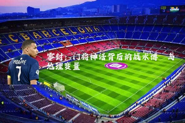 零封:门将神话背后的战术博弈与地理变量