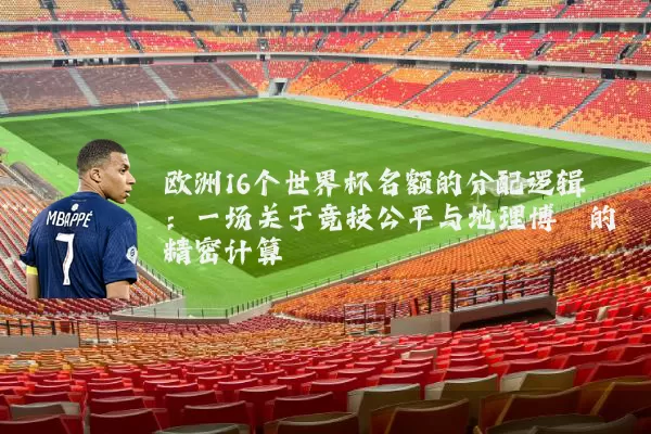 欧洲16个世界杯名额的分配逻辑:一场关于竞技公平与地理博弈的精密计算