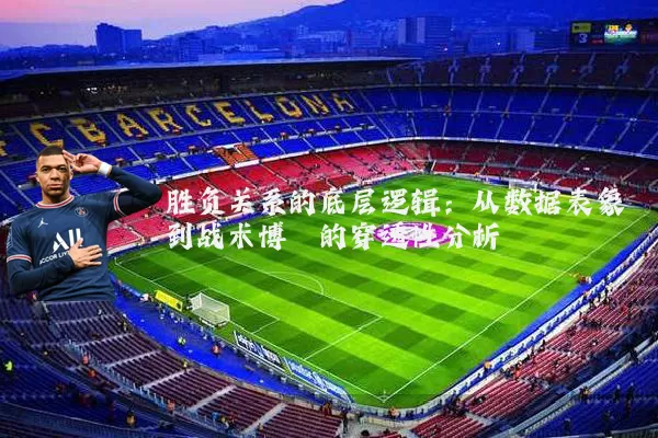 胜负关系的底层逻辑：从数据表象到战术博弈的穿透性分析