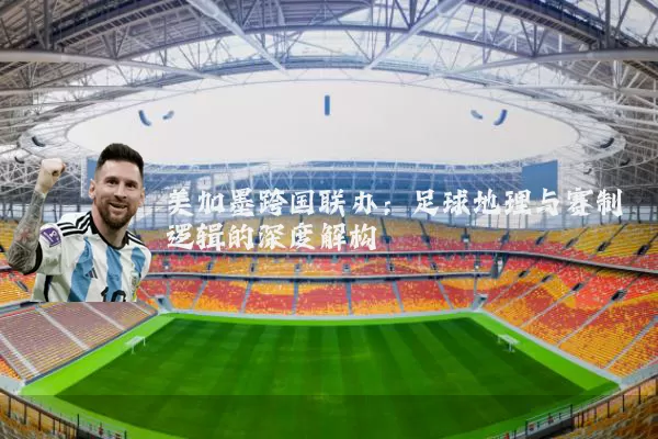 美加墨跨国联办：足球地理与赛制逻辑的深度解构