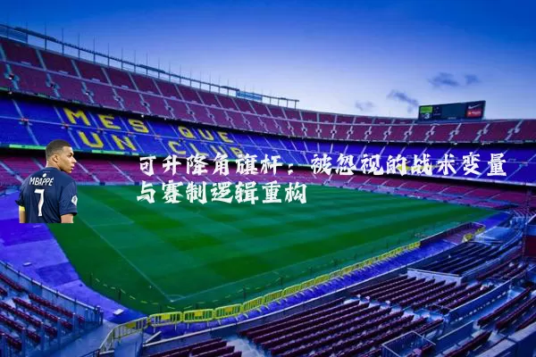可升降角旗杆:被忽视的战术变量与赛制逻辑重构