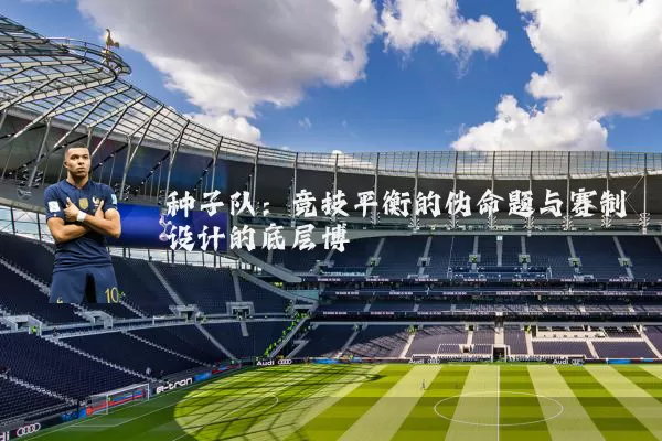 种子队：竞技平衡的伪命题与赛制设计的底层博弈