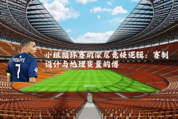 小组循环赛的深层竞技逻辑：赛制设计与地理变量的博弈