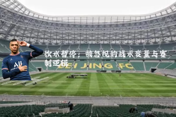 饮水暂停：被忽视的战术变量与赛制逻辑