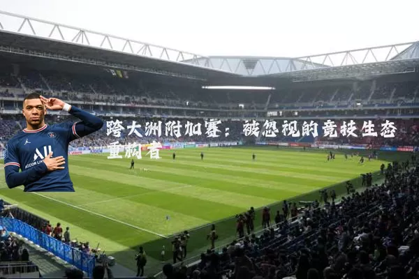 跨大洲附加赛：被忽视的竞技生态重构者