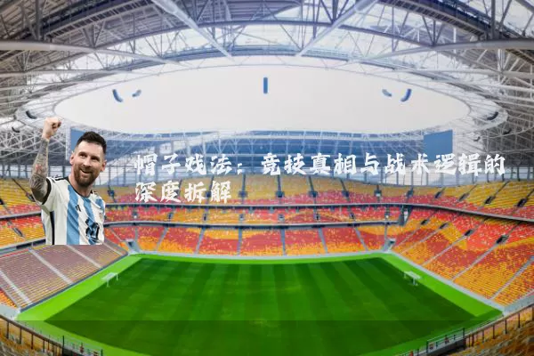 帽子戏法：竞技真相与战术逻辑的深度拆解