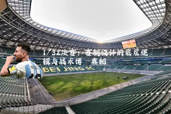 1/32决赛：赛制设计的底层逻辑与战术博弈真相